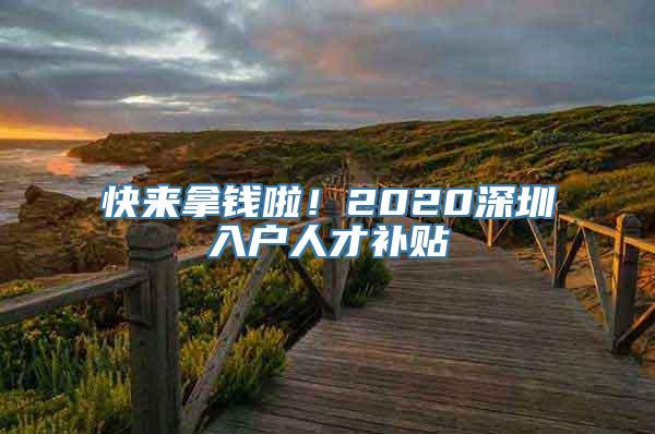 快来拿钱啦！2020深圳入户人才补贴