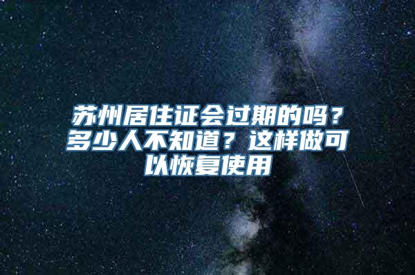 苏州居住证会过期的吗？多少人不知道？这样做可以恢复使用