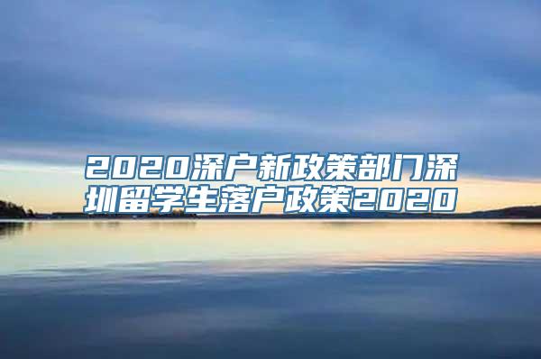 2020深户新政策部门深圳留学生落户政策2020