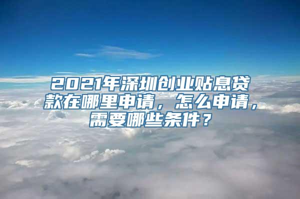 2021年深圳创业贴息贷款在哪里申请，怎么申请，需要哪些条件？