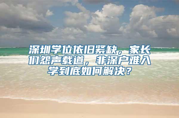 深圳学位依旧紧缺，家长们怨声载道，非深户难入学到底如何解决？