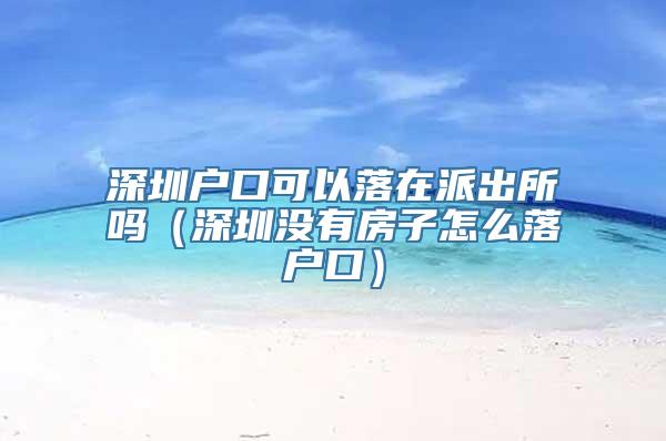 深圳户口可以落在派出所吗（深圳没有房子怎么落户口）