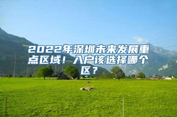 2022年深圳未来发展重点区域！入户该选择哪个区？