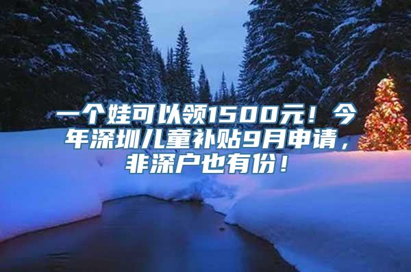 一个娃可以领1500元！今年深圳儿童补贴9月申请，非深户也有份！