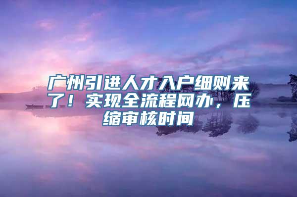 广州引进人才入户细则来了！实现全流程网办，压缩审核时间