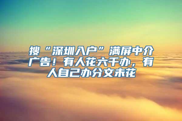 搜“深圳入户”满屏中介广告！有人花六千办，有人自己办分文未花