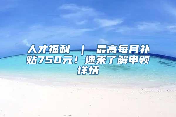 人才福利 ｜ 最高每月补贴750元！速来了解申领详情