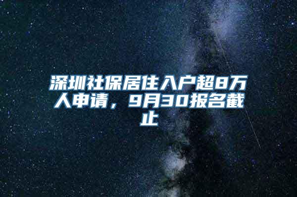 深圳社保居住入户超8万人申请，9月30报名截止