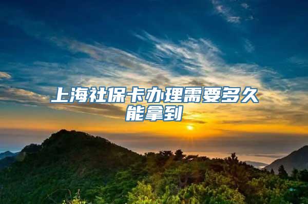 上海社保卡办理需要多久能拿到