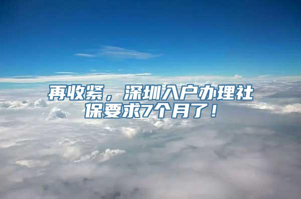 再收紧，深圳入户办理社保要求7个月了！