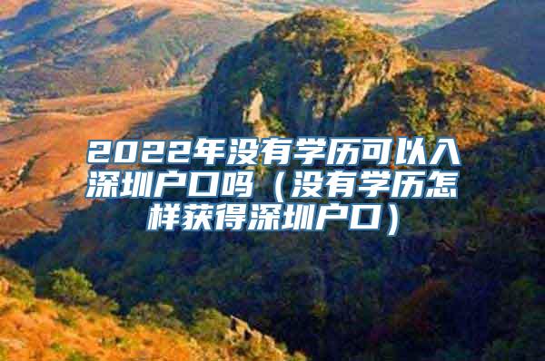 2022年没有学历可以入深圳户口吗（没有学历怎样获得深圳户口）