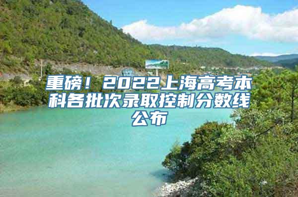 重磅！2022上海高考本科各批次录取控制分数线公布