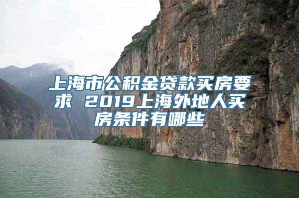 上海市公积金贷款买房要求 2019上海外地人买房条件有哪些