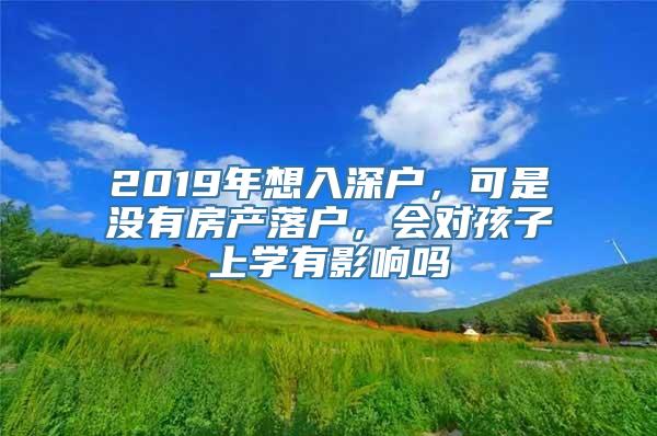 2019年想入深户，可是没有房产落户，会对孩子上学有影响吗