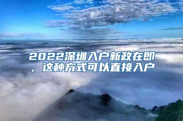 2022深圳入户新政在即，这种方式可以直接入户