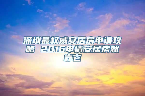 深圳最权威安居房申请攻略 2016申请安居房就靠它