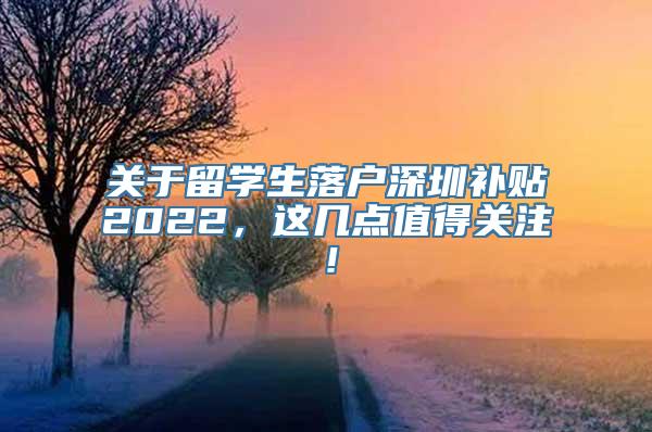 关于留学生落户深圳补贴2022，这几点值得关注！