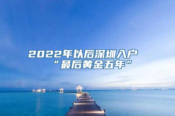 2022年以后深圳入户“最后黄金五年”