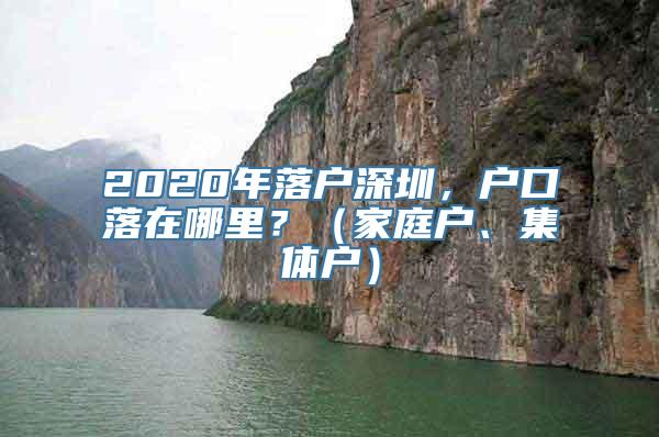 2020年落户深圳，户口落在哪里？（家庭户、集体户）