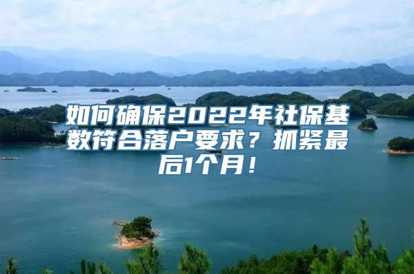 如何确保2022年社保基数符合落户要求？抓紧最后1个月！