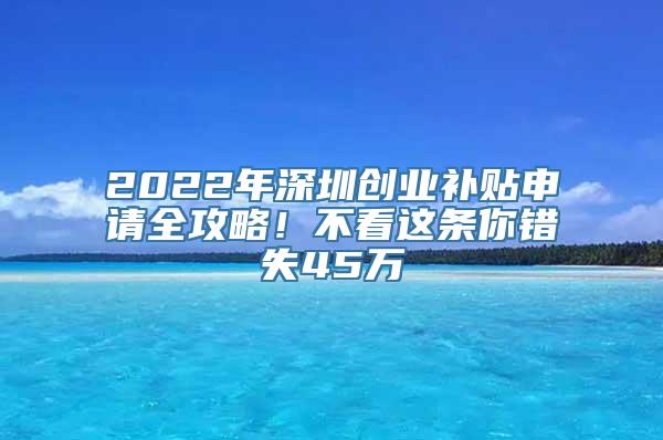 2022年深圳创业补贴申请全攻略！不看这条你错失45万