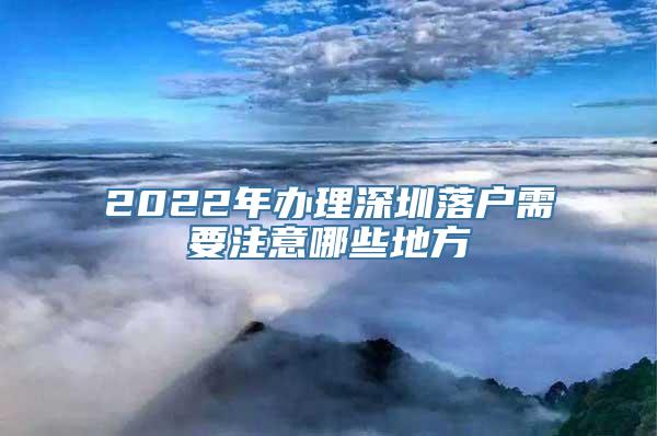 2022年办理深圳落户需要注意哪些地方