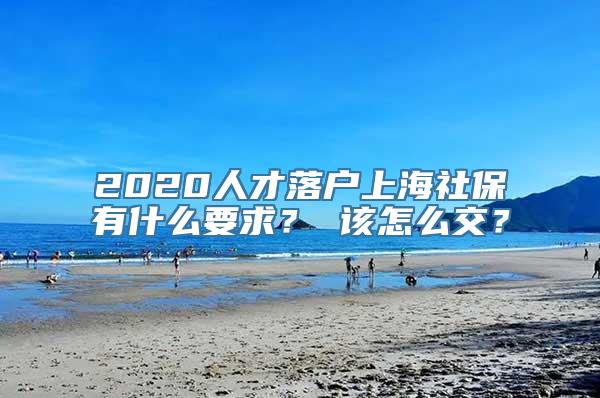 2020人才落户上海社保有什么要求？ 该怎么交？