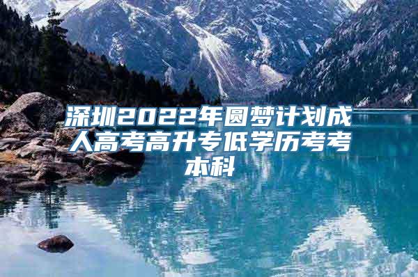 深圳2022年圆梦计划成人高考高升专低学历考考本科