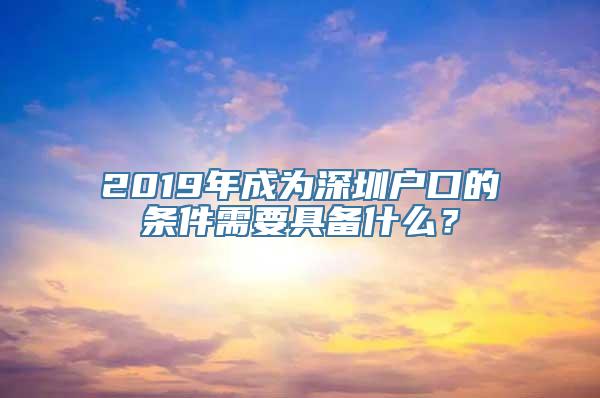 2019年成为深圳户口的条件需要具备什么？