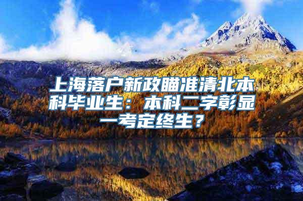 上海落户新政瞄准清北本科毕业生：本科二字彰显一考定终生？