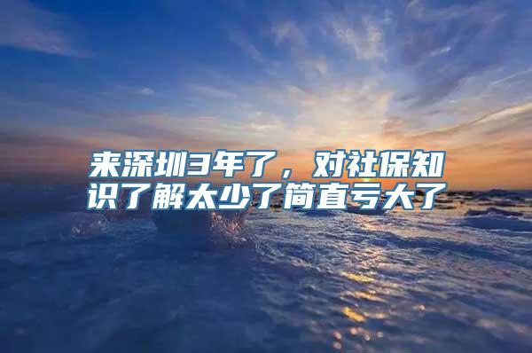 来深圳3年了，对社保知识了解太少了简直亏大了