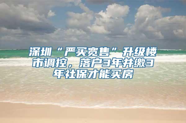 深圳“严买宽售”升级楼市调控，落户3年并缴3年社保才能买房