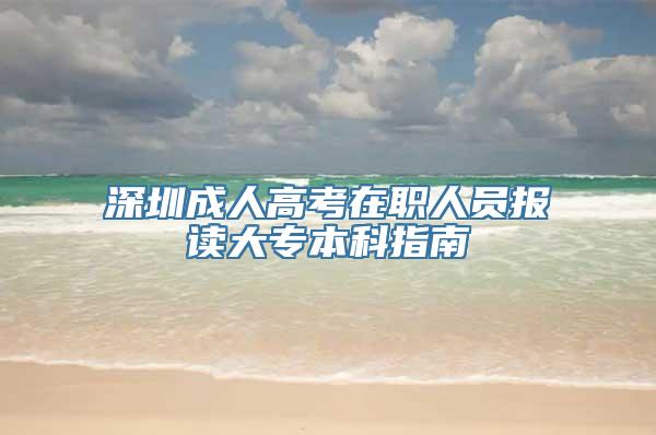 深圳成人高考在职人员报读大专本科指南