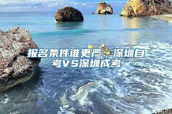 报名条件谁更严：深圳自考VS深圳成考