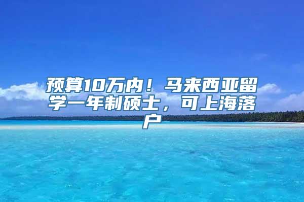 预算10万内！马来西亚留学一年制硕士，可上海落户