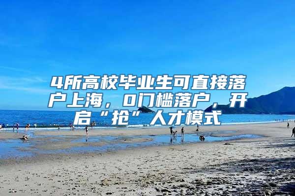 4所高校毕业生可直接落户上海，0门槛落户，开启“抢”人才模式