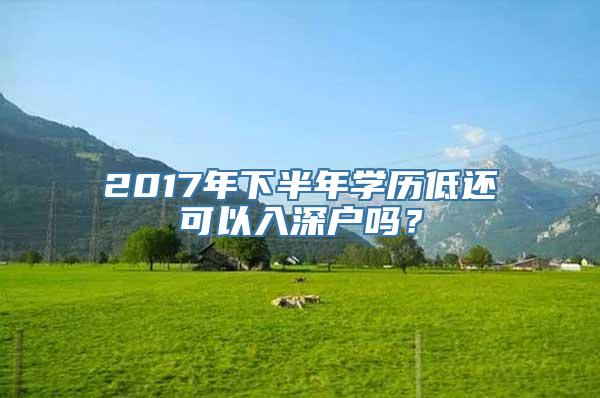 2017年下半年学历低还可以入深户吗？