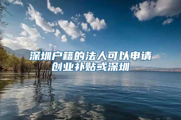 深圳户籍的法人可以申请创业补贴或深圳