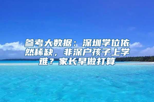 参考大数据：深圳学位依然稀缺，非深户孩子上学难？家长早做打算