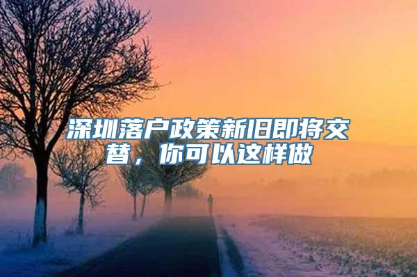 深圳落户政策新旧即将交替，你可以这样做