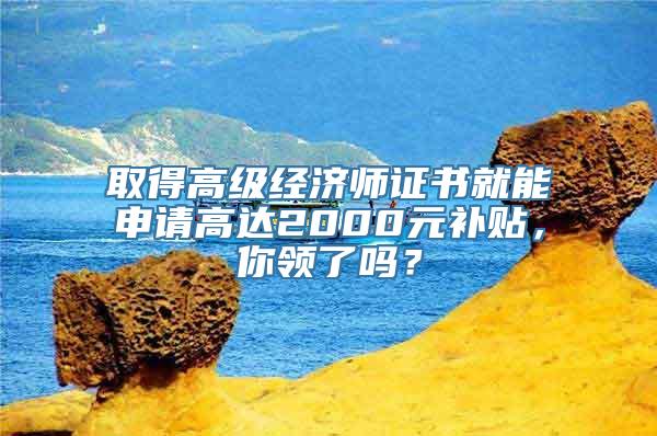 取得高级经济师证书就能申请高达2000元补贴，你领了吗？