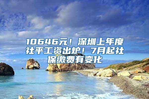 10646元！深圳上年度社平工资出炉！7月起社保缴费有变化