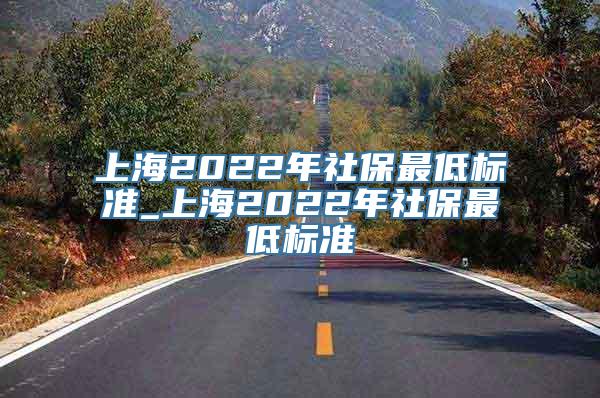 上海2022年社保最低标准_上海2022年社保最低标准