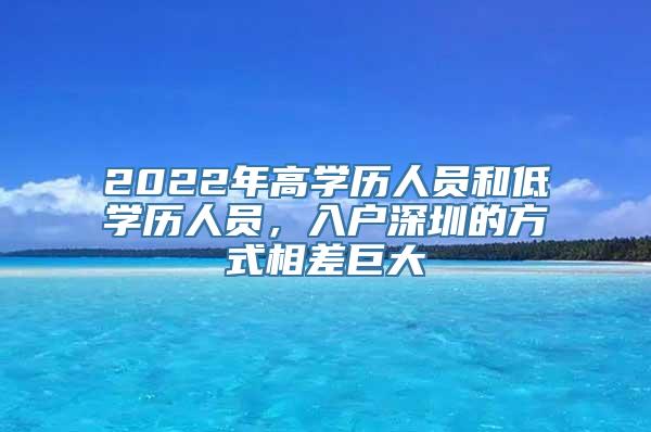 2022年高学历人员和低学历人员，入户深圳的方式相差巨大