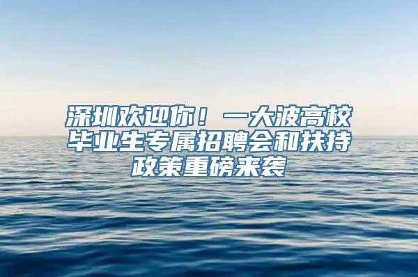 深圳欢迎你！一大波高校毕业生专属招聘会和扶持政策重磅来袭