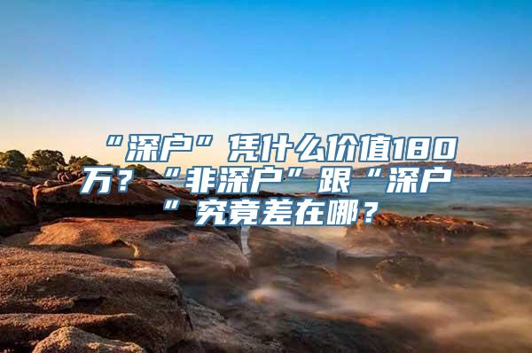 “深户”凭什么价值180万？“非深户”跟“深户”究竟差在哪？