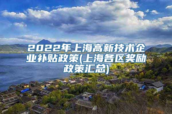 2022年上海高新技术企业补贴政策(上海各区奖励政策汇总)