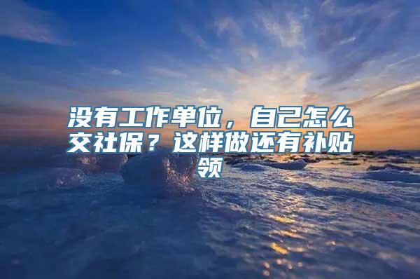 没有工作单位，自己怎么交社保？这样做还有补贴领