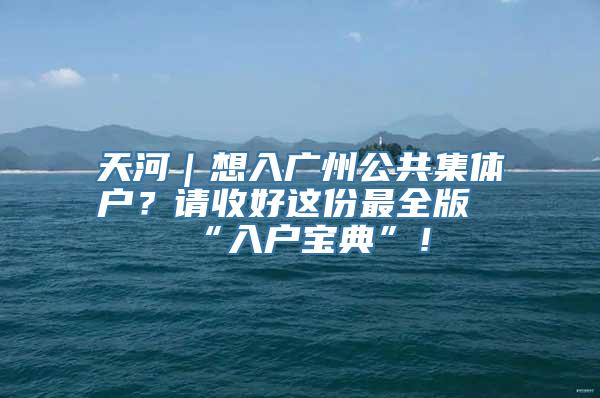 天河｜想入广州公共集体户？请收好这份最全版“入户宝典”！