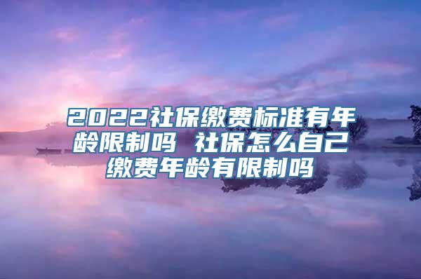 2022社保缴费标准有年龄限制吗 社保怎么自己缴费年龄有限制吗